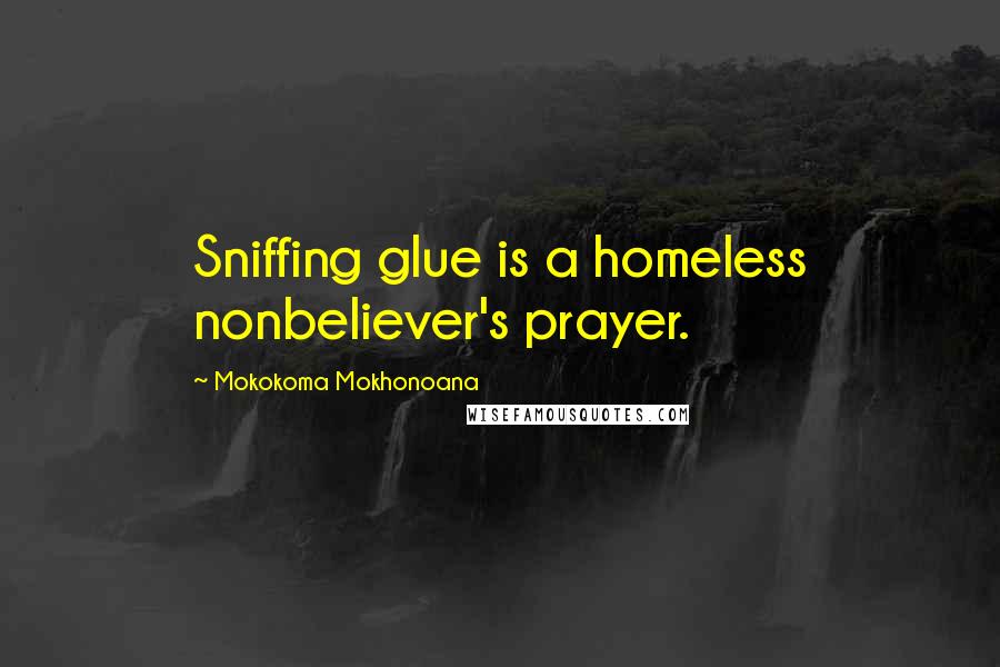 Mokokoma Mokhonoana Quotes: Sniffing glue is a homeless nonbeliever's prayer.