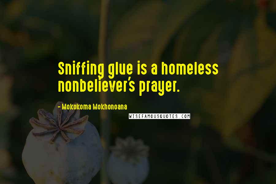 Mokokoma Mokhonoana Quotes: Sniffing glue is a homeless nonbeliever's prayer.