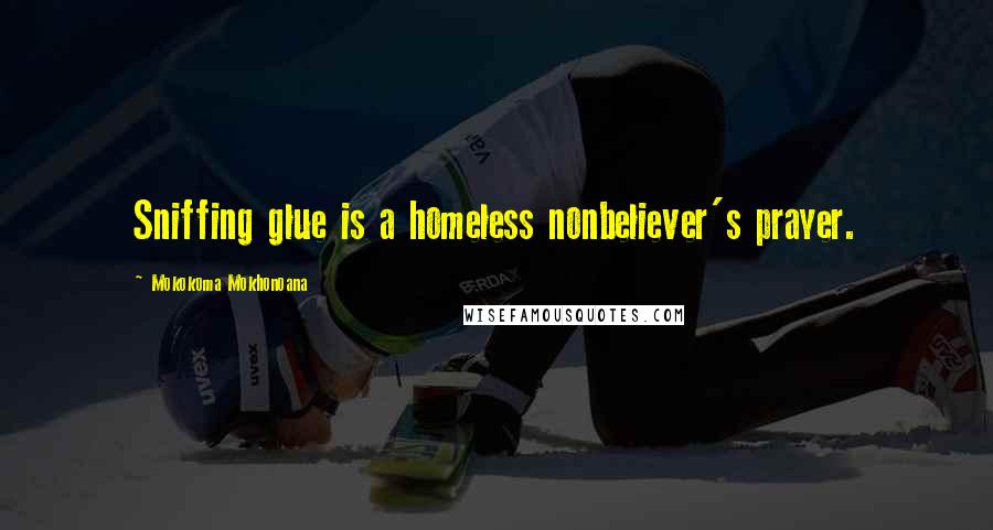 Mokokoma Mokhonoana Quotes: Sniffing glue is a homeless nonbeliever's prayer.