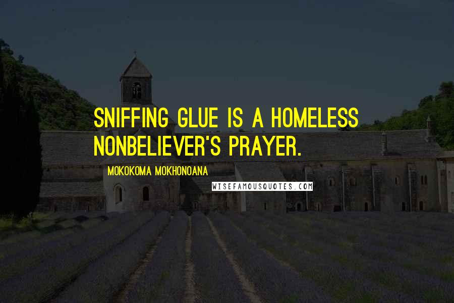 Mokokoma Mokhonoana Quotes: Sniffing glue is a homeless nonbeliever's prayer.