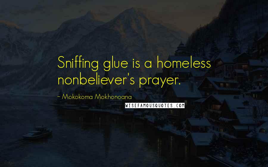 Mokokoma Mokhonoana Quotes: Sniffing glue is a homeless nonbeliever's prayer.