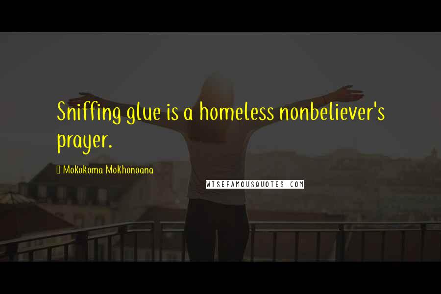 Mokokoma Mokhonoana Quotes: Sniffing glue is a homeless nonbeliever's prayer.