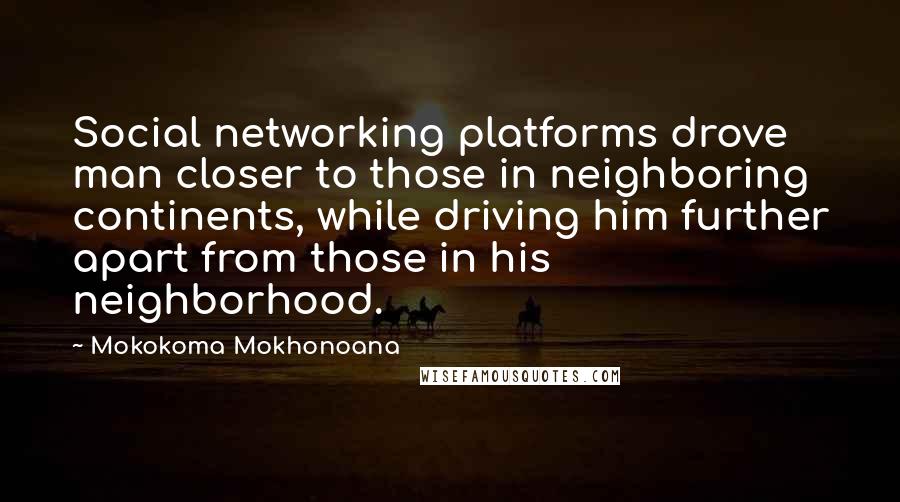 Mokokoma Mokhonoana Quotes: Social networking platforms drove man closer to those in neighboring continents, while driving him further apart from those in his neighborhood.