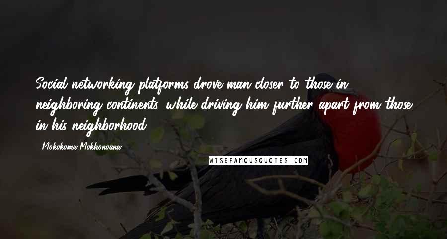 Mokokoma Mokhonoana Quotes: Social networking platforms drove man closer to those in neighboring continents, while driving him further apart from those in his neighborhood.