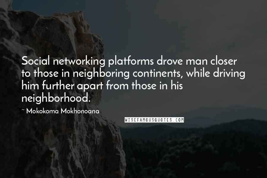 Mokokoma Mokhonoana Quotes: Social networking platforms drove man closer to those in neighboring continents, while driving him further apart from those in his neighborhood.