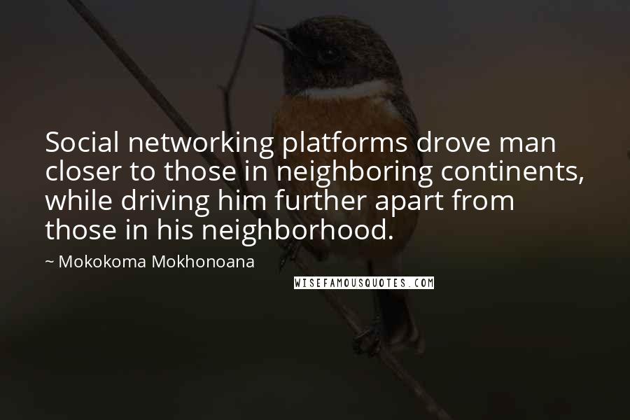 Mokokoma Mokhonoana Quotes: Social networking platforms drove man closer to those in neighboring continents, while driving him further apart from those in his neighborhood.