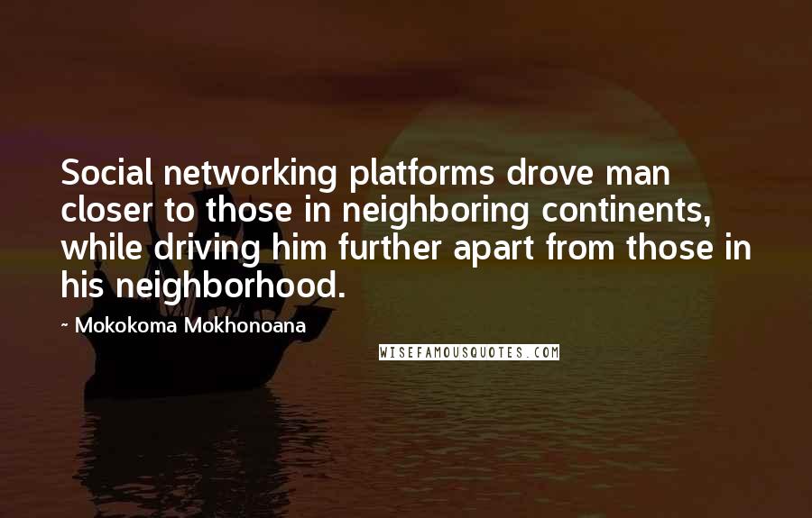 Mokokoma Mokhonoana Quotes: Social networking platforms drove man closer to those in neighboring continents, while driving him further apart from those in his neighborhood.