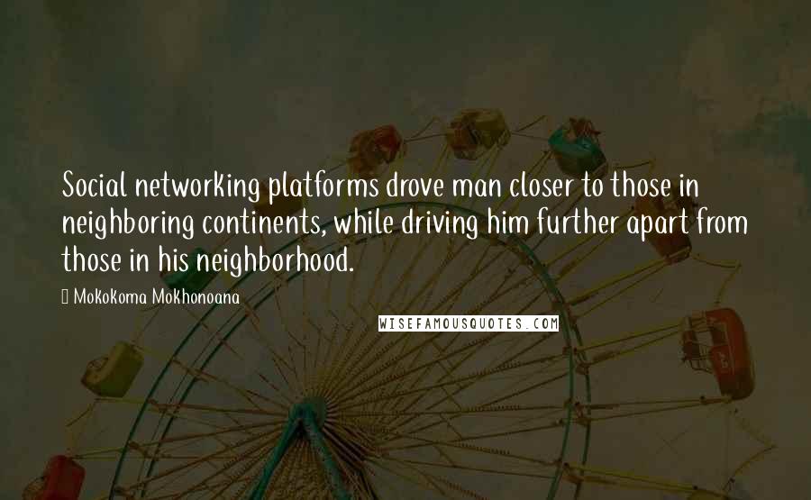 Mokokoma Mokhonoana Quotes: Social networking platforms drove man closer to those in neighboring continents, while driving him further apart from those in his neighborhood.