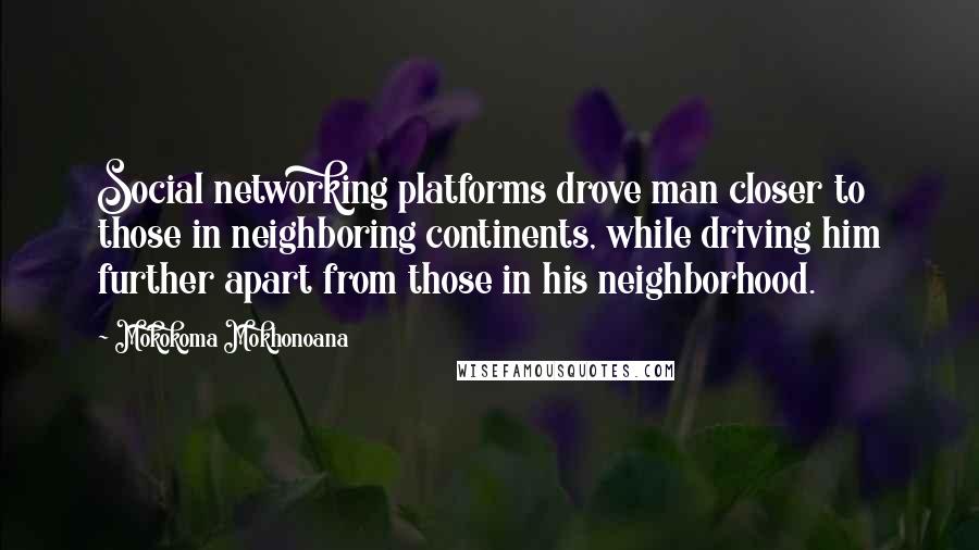 Mokokoma Mokhonoana Quotes: Social networking platforms drove man closer to those in neighboring continents, while driving him further apart from those in his neighborhood.