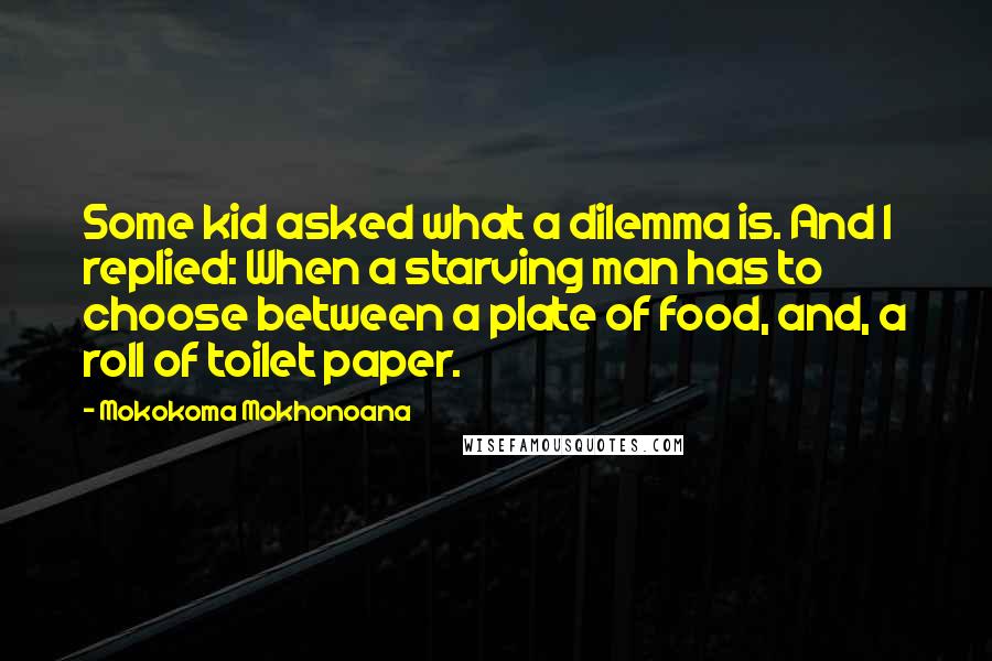 Mokokoma Mokhonoana Quotes: Some kid asked what a dilemma is. And I replied: When a starving man has to choose between a plate of food, and, a roll of toilet paper.