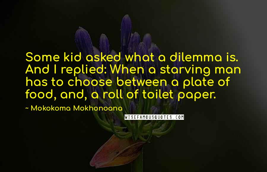 Mokokoma Mokhonoana Quotes: Some kid asked what a dilemma is. And I replied: When a starving man has to choose between a plate of food, and, a roll of toilet paper.