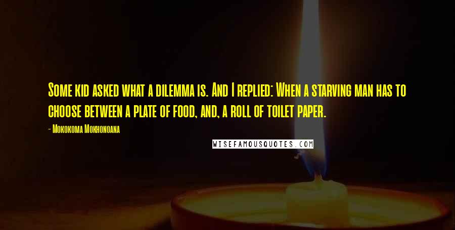 Mokokoma Mokhonoana Quotes: Some kid asked what a dilemma is. And I replied: When a starving man has to choose between a plate of food, and, a roll of toilet paper.