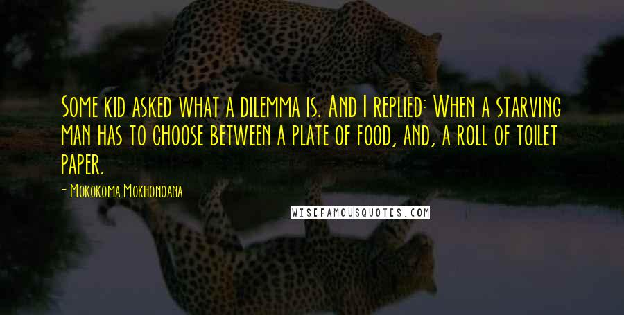 Mokokoma Mokhonoana Quotes: Some kid asked what a dilemma is. And I replied: When a starving man has to choose between a plate of food, and, a roll of toilet paper.