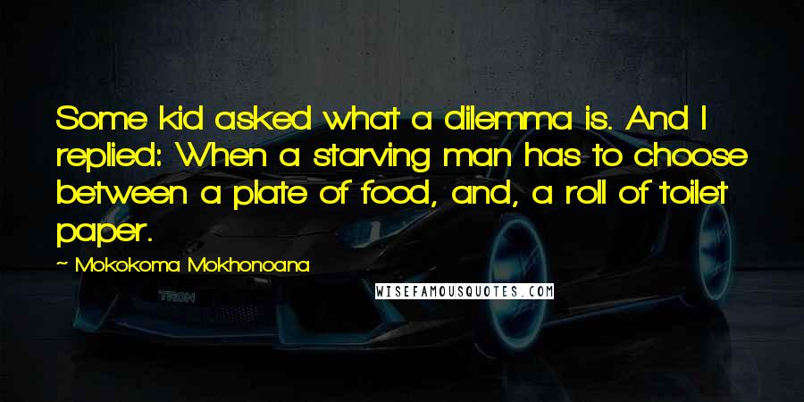 Mokokoma Mokhonoana Quotes: Some kid asked what a dilemma is. And I replied: When a starving man has to choose between a plate of food, and, a roll of toilet paper.