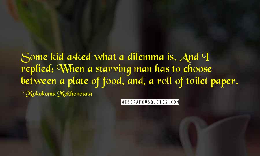 Mokokoma Mokhonoana Quotes: Some kid asked what a dilemma is. And I replied: When a starving man has to choose between a plate of food, and, a roll of toilet paper.