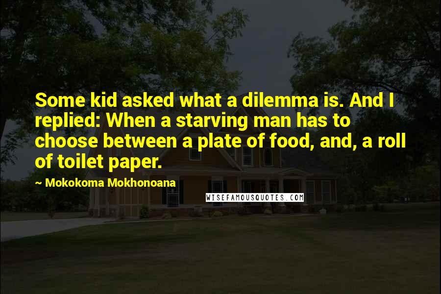 Mokokoma Mokhonoana Quotes: Some kid asked what a dilemma is. And I replied: When a starving man has to choose between a plate of food, and, a roll of toilet paper.