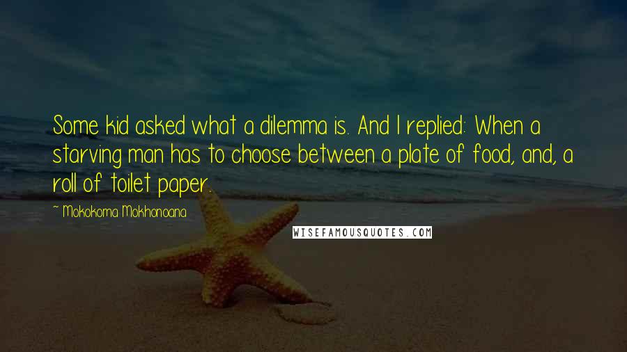 Mokokoma Mokhonoana Quotes: Some kid asked what a dilemma is. And I replied: When a starving man has to choose between a plate of food, and, a roll of toilet paper.