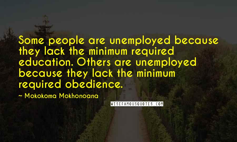 Mokokoma Mokhonoana Quotes: Some people are unemployed because they lack the minimum required education. Others are unemployed because they lack the minimum required obedience.