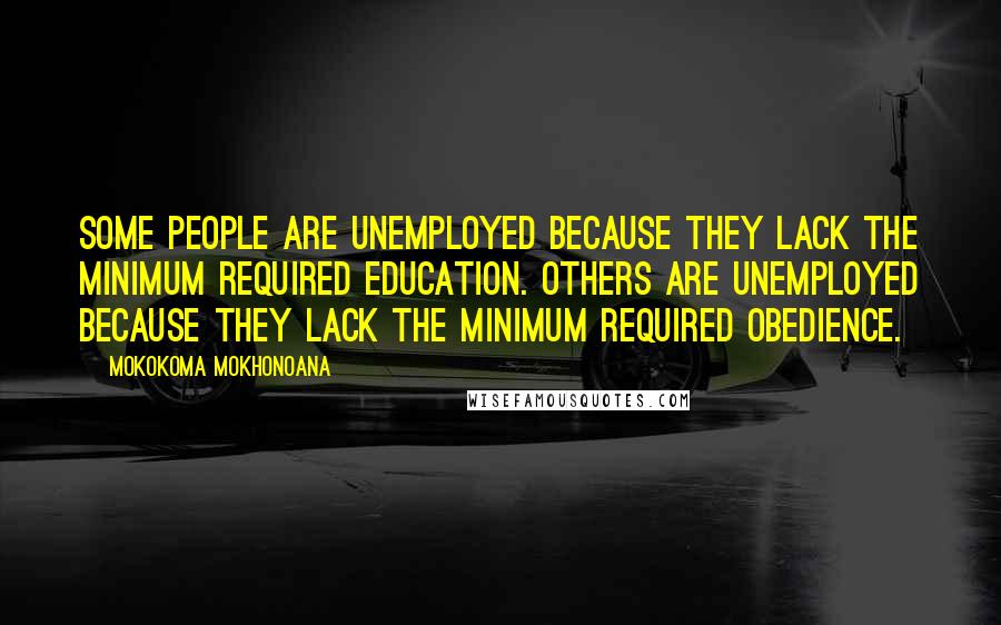 Mokokoma Mokhonoana Quotes: Some people are unemployed because they lack the minimum required education. Others are unemployed because they lack the minimum required obedience.