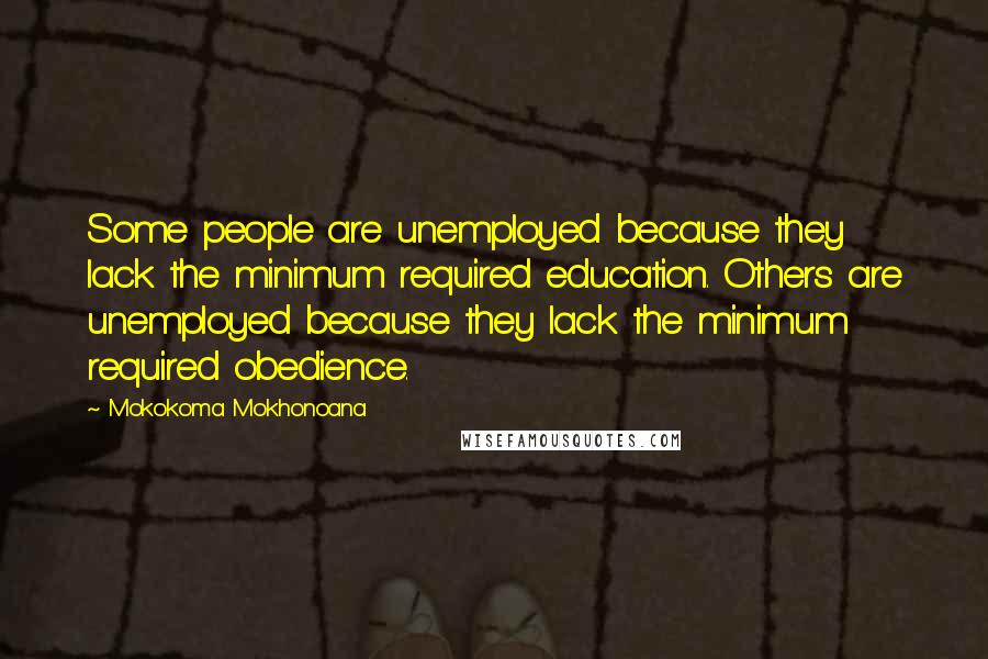 Mokokoma Mokhonoana Quotes: Some people are unemployed because they lack the minimum required education. Others are unemployed because they lack the minimum required obedience.
