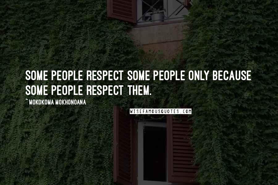 Mokokoma Mokhonoana Quotes: Some people respect some people only because some people respect them.