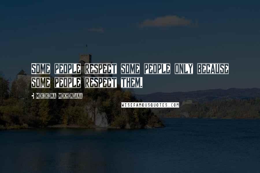 Mokokoma Mokhonoana Quotes: Some people respect some people only because some people respect them.