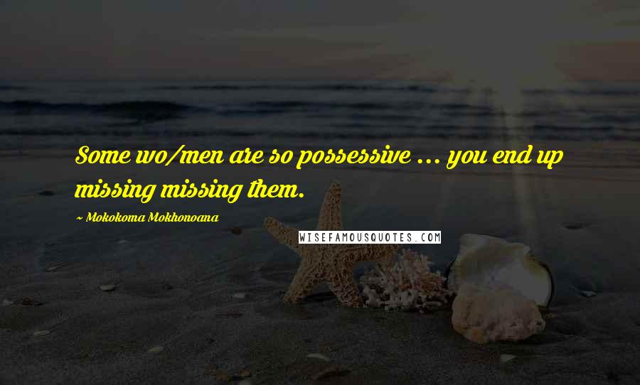 Mokokoma Mokhonoana Quotes: Some wo/men are so possessive ... you end up missing missing them.