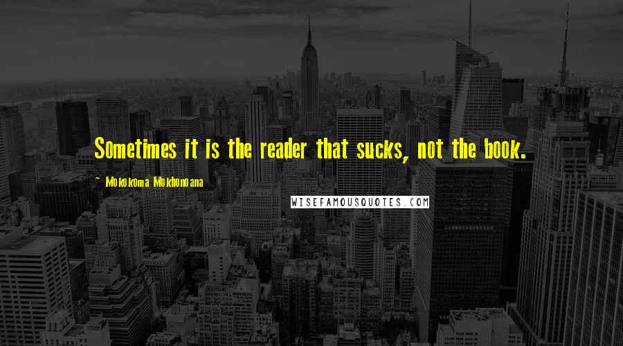 Mokokoma Mokhonoana Quotes: Sometimes it is the reader that sucks, not the book.