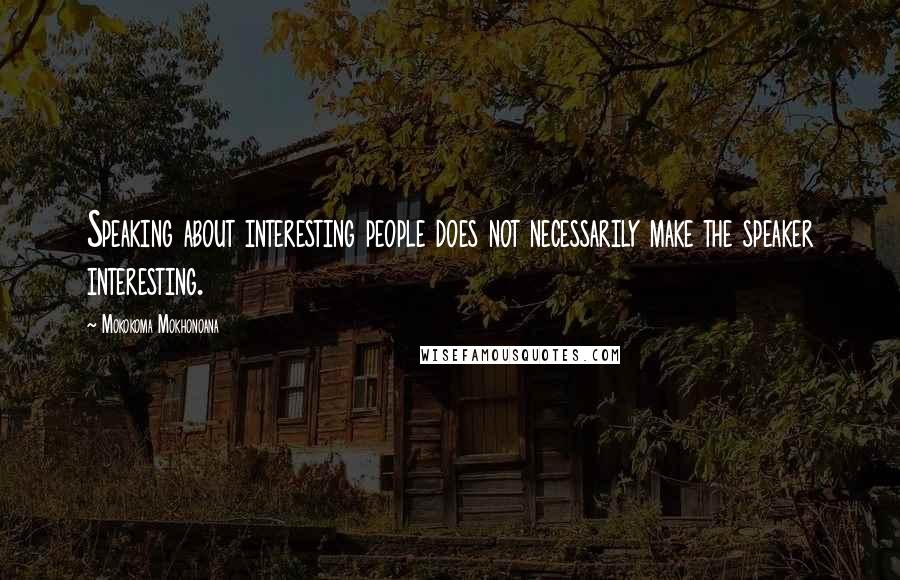Mokokoma Mokhonoana Quotes: Speaking about interesting people does not necessarily make the speaker interesting.