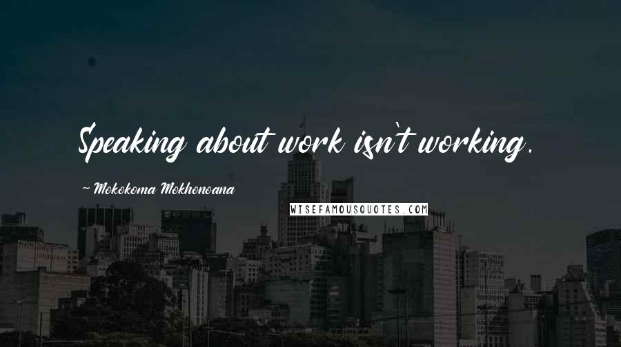 Mokokoma Mokhonoana Quotes: Speaking about work isn't working.