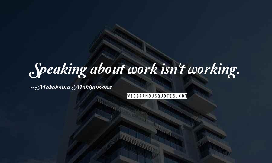 Mokokoma Mokhonoana Quotes: Speaking about work isn't working.