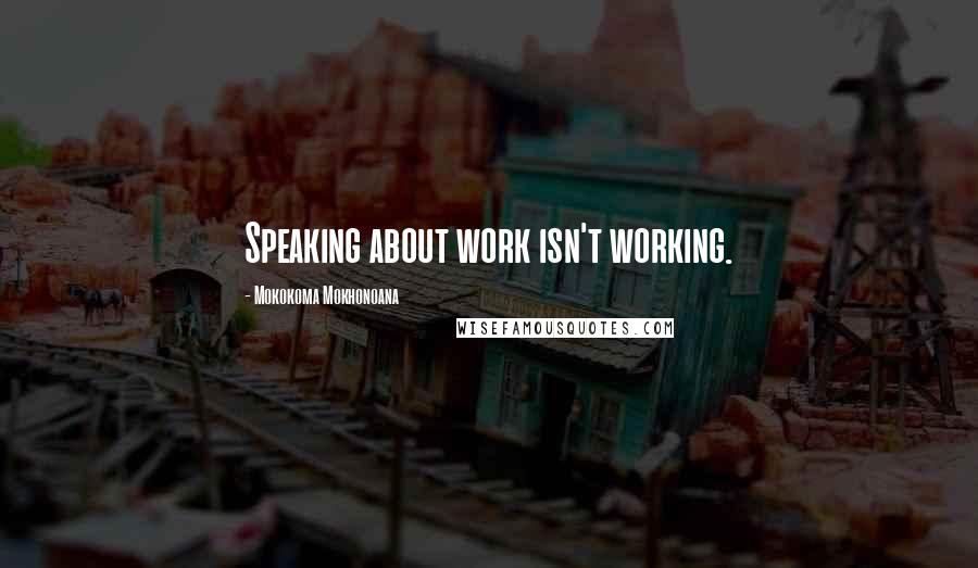 Mokokoma Mokhonoana Quotes: Speaking about work isn't working.