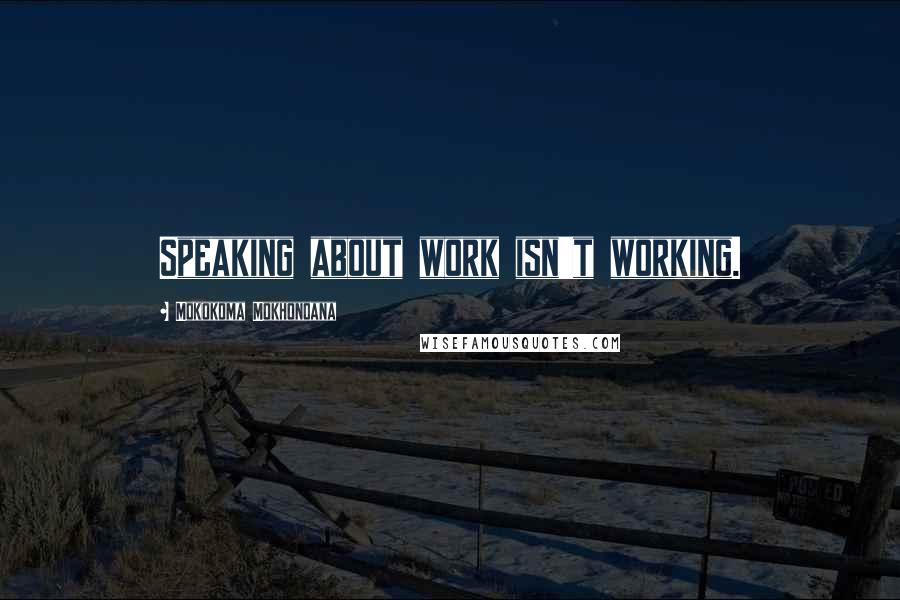 Mokokoma Mokhonoana Quotes: Speaking about work isn't working.