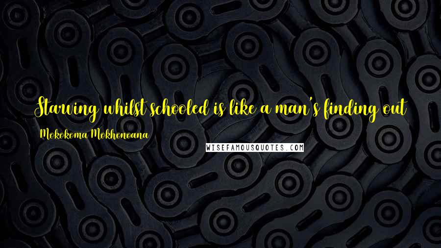 Mokokoma Mokhonoana Quotes: Starving whilst schooled is like a man's finding out that his wife is on her periods ... a few seconds after he took Viagra.