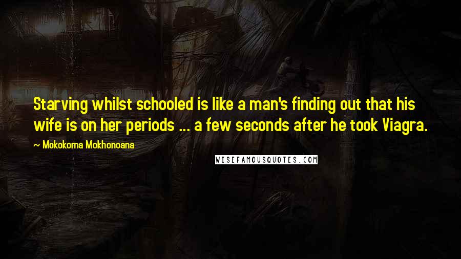 Mokokoma Mokhonoana Quotes: Starving whilst schooled is like a man's finding out that his wife is on her periods ... a few seconds after he took Viagra.