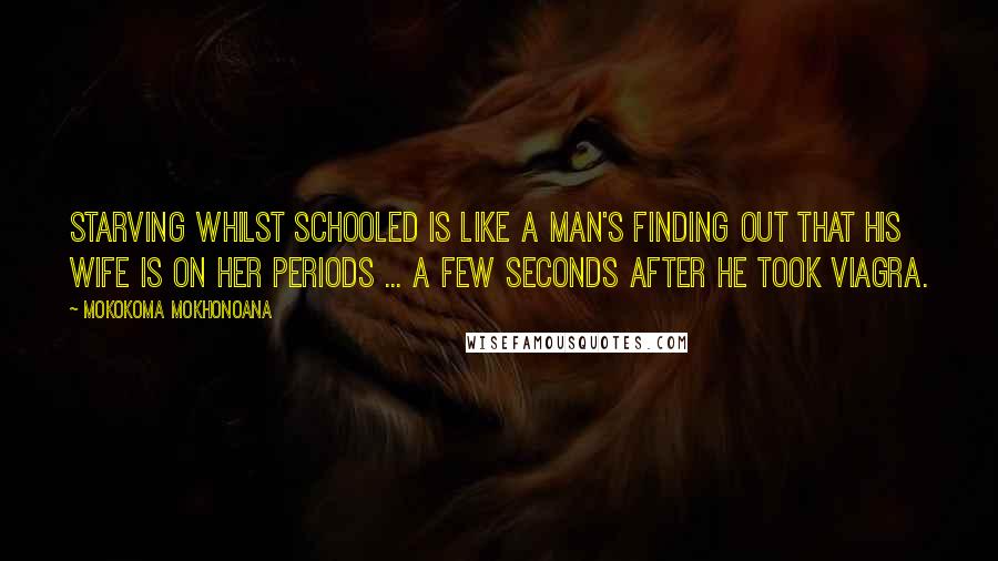 Mokokoma Mokhonoana Quotes: Starving whilst schooled is like a man's finding out that his wife is on her periods ... a few seconds after he took Viagra.
