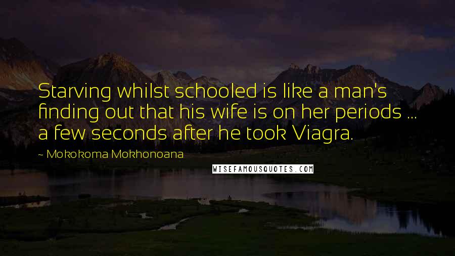 Mokokoma Mokhonoana Quotes: Starving whilst schooled is like a man's finding out that his wife is on her periods ... a few seconds after he took Viagra.