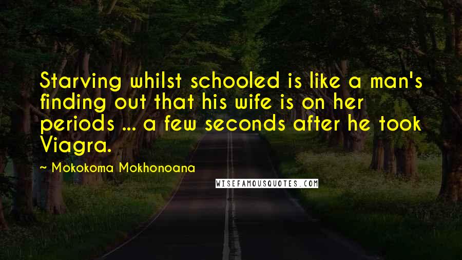 Mokokoma Mokhonoana Quotes: Starving whilst schooled is like a man's finding out that his wife is on her periods ... a few seconds after he took Viagra.