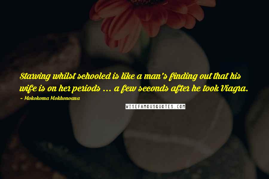 Mokokoma Mokhonoana Quotes: Starving whilst schooled is like a man's finding out that his wife is on her periods ... a few seconds after he took Viagra.