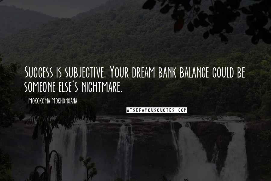 Mokokoma Mokhonoana Quotes: Success is subjective. Your dream bank balance could be someone else's nightmare.