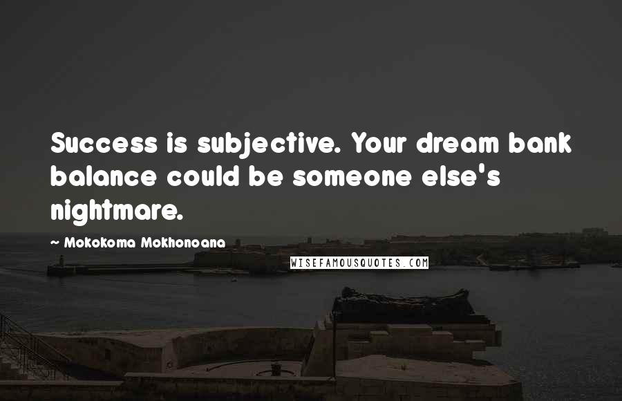 Mokokoma Mokhonoana Quotes: Success is subjective. Your dream bank balance could be someone else's nightmare.