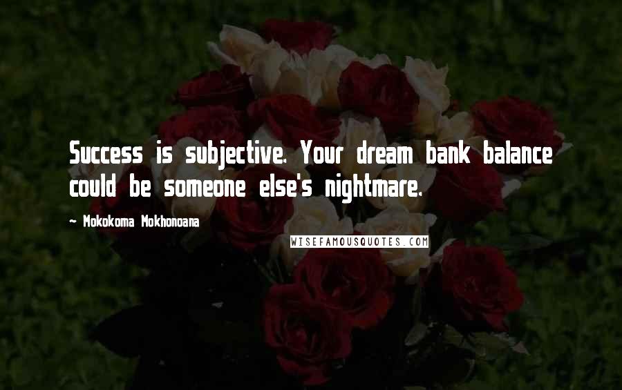 Mokokoma Mokhonoana Quotes: Success is subjective. Your dream bank balance could be someone else's nightmare.