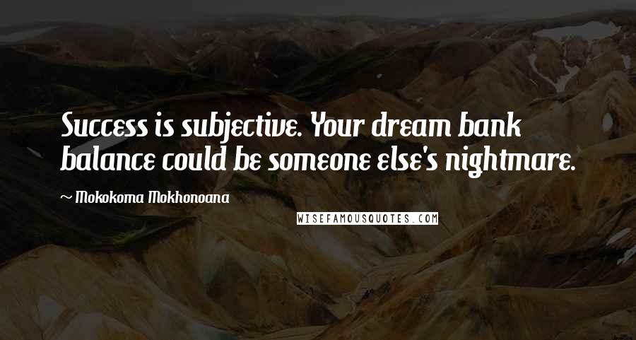 Mokokoma Mokhonoana Quotes: Success is subjective. Your dream bank balance could be someone else's nightmare.