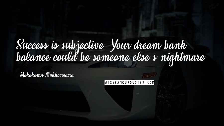 Mokokoma Mokhonoana Quotes: Success is subjective. Your dream bank balance could be someone else's nightmare.