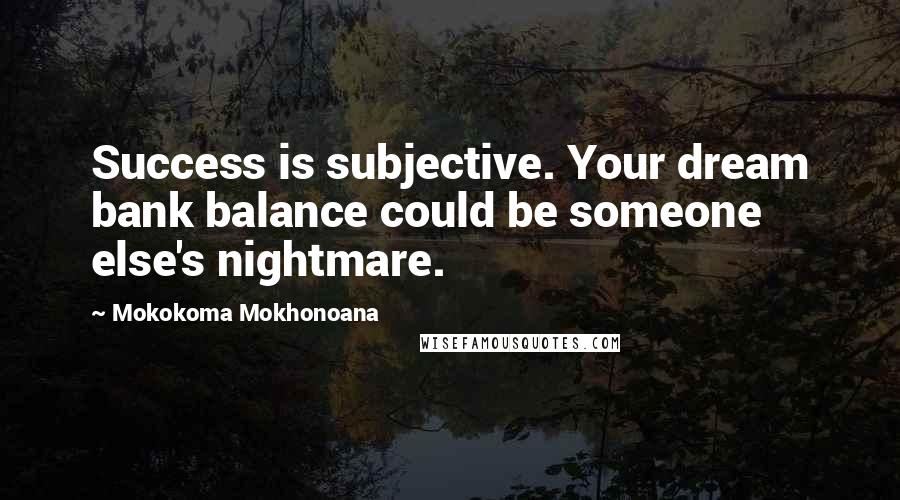 Mokokoma Mokhonoana Quotes: Success is subjective. Your dream bank balance could be someone else's nightmare.