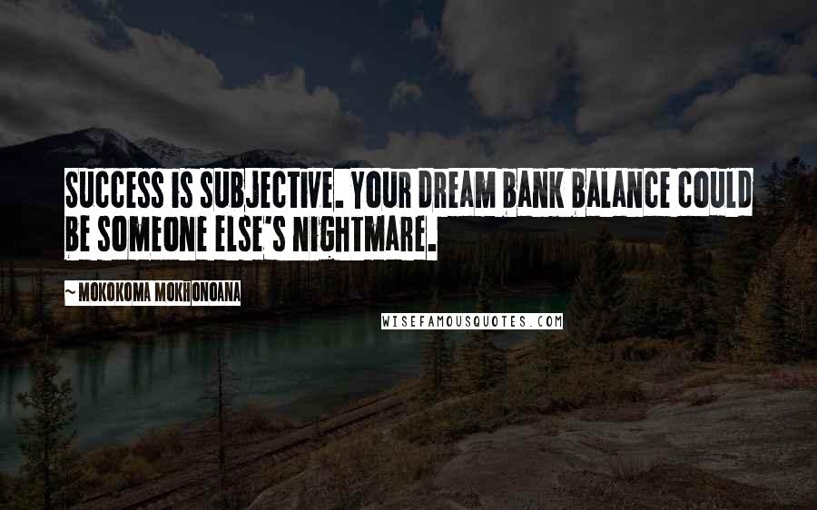 Mokokoma Mokhonoana Quotes: Success is subjective. Your dream bank balance could be someone else's nightmare.