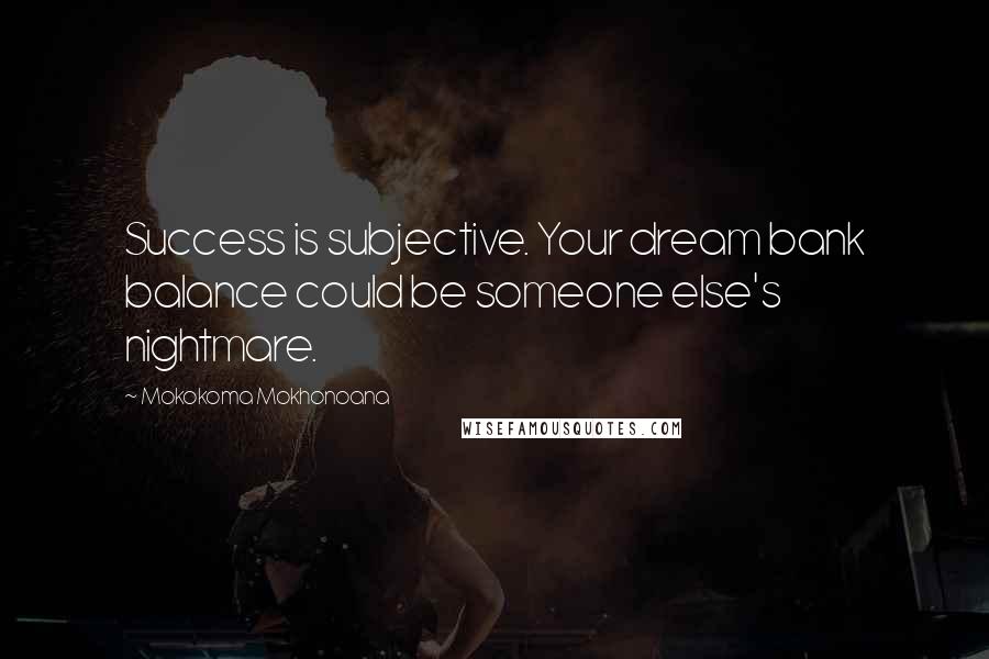 Mokokoma Mokhonoana Quotes: Success is subjective. Your dream bank balance could be someone else's nightmare.