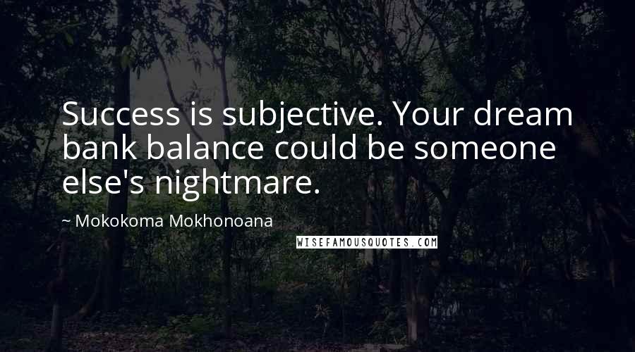 Mokokoma Mokhonoana Quotes: Success is subjective. Your dream bank balance could be someone else's nightmare.