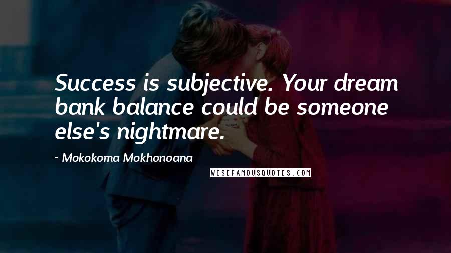 Mokokoma Mokhonoana Quotes: Success is subjective. Your dream bank balance could be someone else's nightmare.