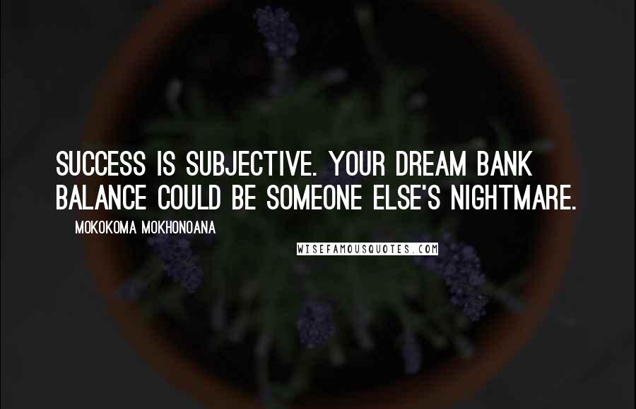 Mokokoma Mokhonoana Quotes: Success is subjective. Your dream bank balance could be someone else's nightmare.